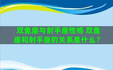双鱼座与射手座性格 双鱼座和射手座的关系是什么？